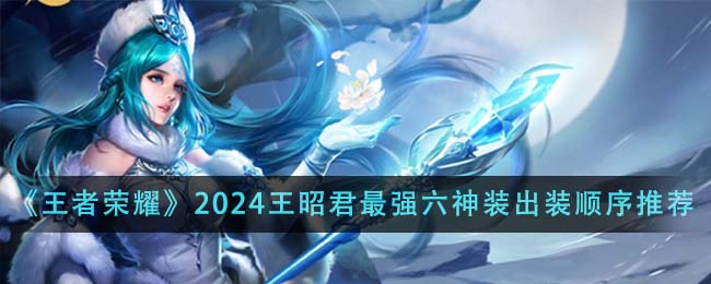 《王者榮耀》2024王昭君最強六神裝出裝順序推薦