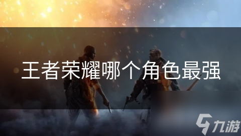 王者榮耀哪個(gè)角色最強(qiáng)