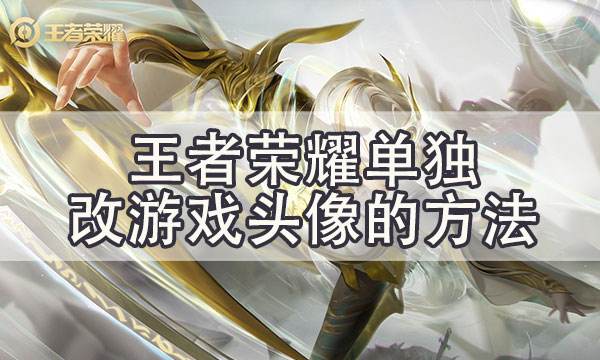 王者榮耀怎么只改游戲內頭像和昵稱而不改微信qq名字的方法
