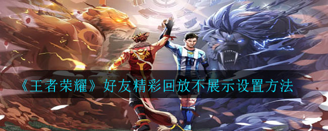 《王者榮耀》好友精彩回放不展示設置方法